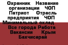 Охранник › Название организации ­ ЧОП «Патриот» › Отрасль предприятия ­ ЧОП › Минимальный оклад ­ 1 - Все города Работа » Вакансии   . Крым,Бахчисарай